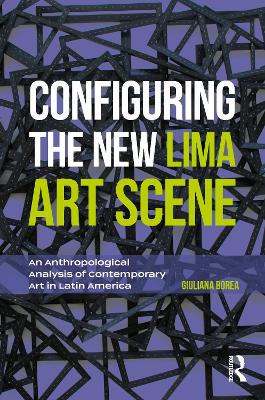 Configuring the New Lima Art Scene: An Anthropological Analysis of Contemporary Art in Latin America - Borea, Giuliana