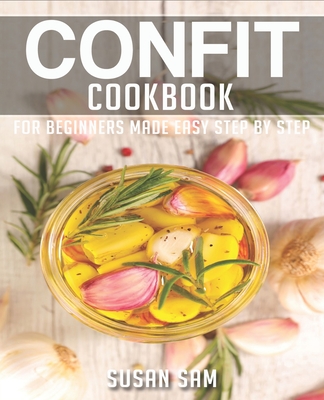Confit Cookbook: Book 3, for Beginners Made Easy Step by Step - Sam, Susan