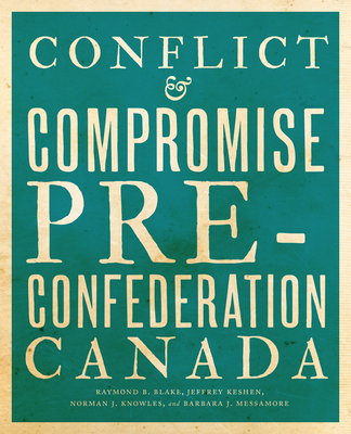 Conflict and Compromise: Pre-Confederation Canada - Blake, Raymond B, and Keshen, Jeffrey A, and Knowles, Norman J