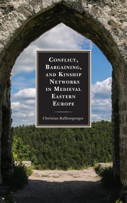 Conflict, Bargaining, and Kinship Networks in Medieval Eastern Europe - Raffensperger, Christian