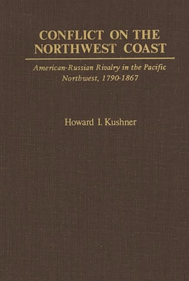 Conflict on the Northwest Coast: American-Russian Rivalry in the Pacific Northwest, 1790-1867 - Kushner, Howard I, and Unknown