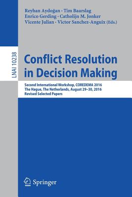 Conflict Resolution in Decision Making: Second International Workshop, Coredema 2016, the Hague, the Netherlands, August 29-30, 2016, Revised Selected Papers - Aydo an, Reyhan (Editor), and Baarslag, Tim (Editor), and Gerding, Enrico (Editor)