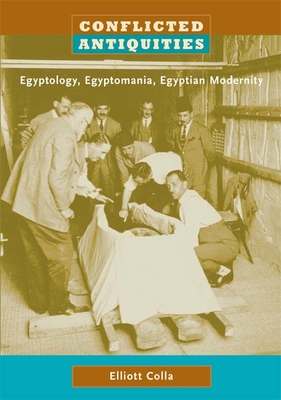 Conflicted Antiquities: Egyptology, Egyptomania, Egyptian Modernity - Colla, Elliott