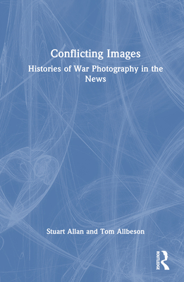 Conflicting Images: Histories of War Photography in the News - Allan, Stuart, and Allbeson, Tom