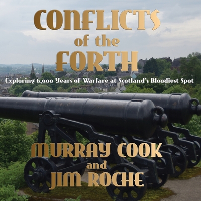 Conflicts of the Forth: Exploring 6,000 Years of Warfare at Scotland's Bloodiest Spot - Cook, Murray, and Roche, Jim