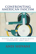 Confronting American Fascism: Essays on the Collapse of the Democratic Order: 2001-2017