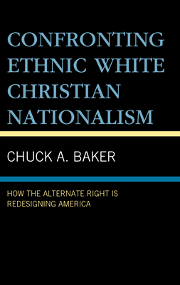 Confronting Ethnic White Christian Nationalism: How the Alternate Right Is Redesigning America - Baker, Chuck A