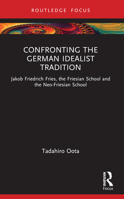 Confronting the German Idealist Tradition: Jakob Friedrich Fries, the Friesian School and the Neo-Friesian School - Oota, Tadahiro