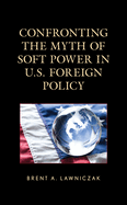 Confronting the Myth of Soft Power in U.S. Foreign Policy