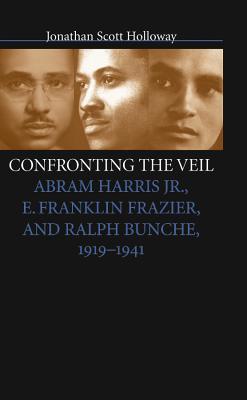 Confronting the Veil: Abram Harris Jr., E. Franklin Frazier, and Ralph Bunche, 1919-1941 - Holloway, Jonathan Scott