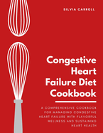 Congestive Heart Failure Diet Cookbook: A Comprehensive Cookbook for Managing Congestive Heart Failure with Flavorful Wellness and Sustaining Heart Health