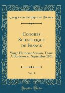 Congrs Scientifique de France, Vol. 5: Vingt-Huitime Session, Tenue A Bordeaux en Septembre 1861 (Classic Reprint)