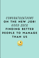 Congratulations on the New Job! Good Luck Finding Better People to Manage Than Us: Customised Notebook for a Leaving Boss