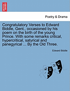 Congratulatory Verses to Edward Biddle, Gent., Occasioned by His Poem on the Birth of the Young Prince. with Some Remarks Critical, Hypercritical, Satyrical and Panegyrical ... by the Old Three.