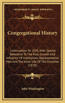 Congregational History: Continuation to 1850, with Special Reference to the Rise, Growth and Influence of Institutions, Representative Men and the Inner Life of the Churches (1878) - Waddington, John