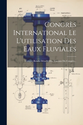 Congres International Le L'Utilisation Des Eaux Fluviales: Compte-Rendu Detaille Des Travaux Du Congres... - Anonymous