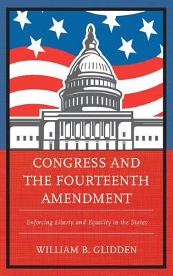 Congress and the Fourteenth Amendment: Enforcing Liberty and Equality in the States - Glidden, William B