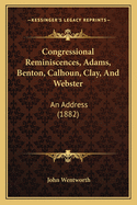 Congressional Reminiscences, Adams, Benton, Calhoun, Clay, And Webster: An Address (1882)