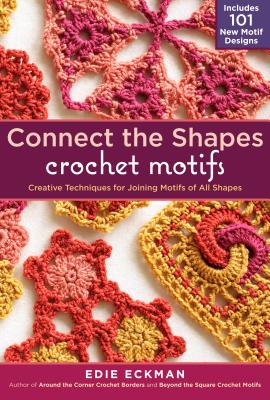 Connect the Shapes Crochet Motifs: Creative Techniques for Joining Motifs of All Shapes; Includes 101 New Motif Designs - Eckman, Edie