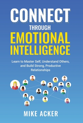 Connect through Emotional Intelligence: Learn to master self, understand others, and build strong, productive relationships - Acker, Mike