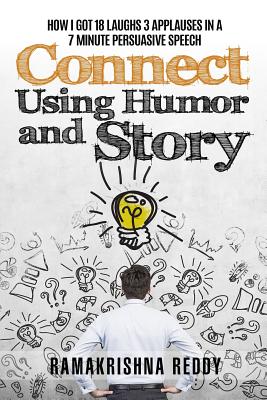 Connect Using Humor and Story: How I Got 18 Laughs 3 Applauses in a 7 Minute Persuasive Speech - Reddy, Ramakrishna