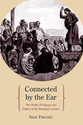 Connected by the Ear: The Media, Pedagogy, and Politics of the Romantic Lecture - Franzel, Sean