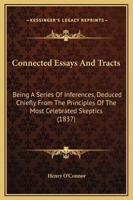 Connected Essays and Tracts: Being a Series of Inferences, Deduced Chiefly from the Principles of the Most Celebrated Skeptics (1837) - O'Connor, Henry