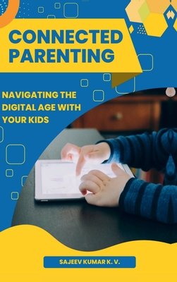 Connected Parenting: Navigating the Digital Age with Your Kids - Sajeev Kumar K V