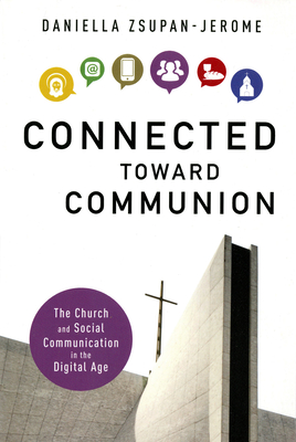 Connected Toward Communion: The Church and Social Communication in the Digital Age - Zsupan-Jerome, Daniella, PhD