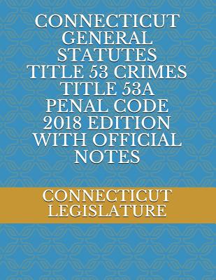 Connecticut General Statutes Title 53 Crimes Title 53a Penal Code 2018 Edition with Official Notes - Legislature, Connecticut