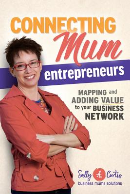 Connecting Mum Entrepreneurs: Mapping and Adding Value to Your Business Network - Curtis, Sally a, and Caron, Melissa (Designer), and Burian, Richard (Editor)