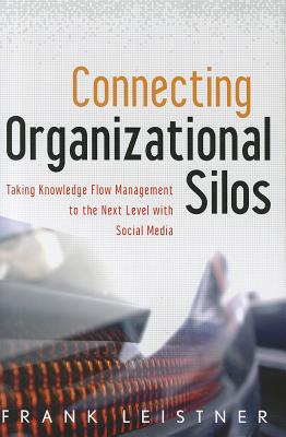 Connecting Organizational Silos: Taking Knowledge Flow Management to the Next Level with Social Media - Leistner, Frank