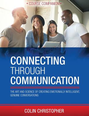 Connecting Through Communication Course Companion: The Art And Science Of Creating Emotionally Intelligent, Genuine Conversations - Christopher, Colin