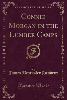 Connie Morgan in the Lumber Camps (Classic Reprint) - Hendryx, James Beardsley