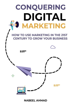 Conquer Digital Marketing: How to Use Marketing in the 21st Century to Grow Your Business - Ahmad, Nabeel