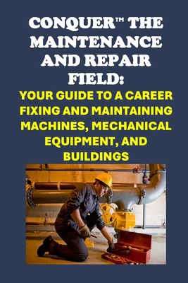 Conquer the Maintenance and Repair Field: Your Guide to a Career Fixing and Maintaining Machines, Mechanical Equipment, and Buildings - McCaulay, Philip Martin