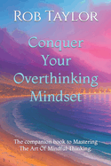 Conquer Your Overthinking Mindset: The companion book to Mastering The Art Of Mindful Thinking.