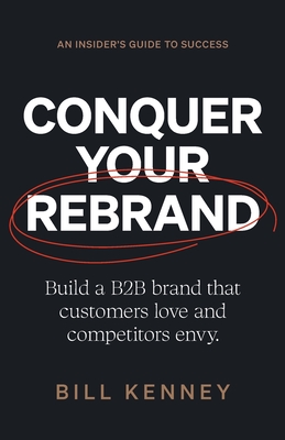 Conquer Your Rebrand: Build a B2B Brand That Customers Love and Competitors Envy - Kenney, Bill