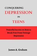 Conquering Depression in Teens: Powerful Secrets on How to Break Free From Teenage Depression