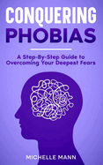Conquering phobias: A Step-By-Step Guide to Overcoming Your Deepest Fears