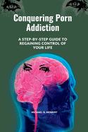 Conquering Porn Addiction: A Step-by-Step Guide to Regaining Control of Your Life