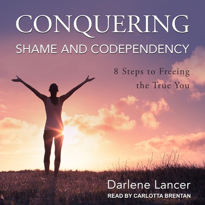 Conquering Shame and Codependency: 8 Steps to Freeing the True You - Lancer, Darlene, and Brentan, Carlotta (Read by)