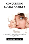 Conquering Social Anxiety: A Young Adult's Guide to Overcoming Social Anxiety Disorders