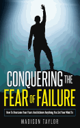 Conquering the Fear of Failure: How to Overcome Your Fears and Achieve Anything You Set Your Mind to