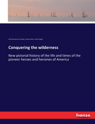 Conquering the wilderness: New pictorial history of the life and times of the pioneer heroes and heroines of America - Nast, Thomas, and Triplett, Frank, and Darley, Felix Octavius Carr