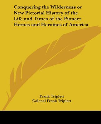 Conquering the Wilderness or New Pictorial History of the Life and Times of the Pioneer Heroes and Heroines of America - Triplett, Frank, and Triplett, Colonel Frank