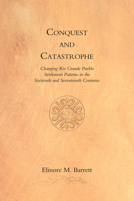 Conquest and Catastrophe: Changing Rio Grande Pueblo Settlement Patterns in the Sixteenth and Seventeenth Centuries - Barrett, Elinore M