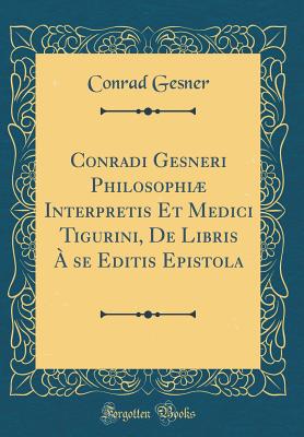 Conradi Gesneri Philosophi Interpretis Et Medici Tigurini, de Libris  Se Editis Epistola (Classic Reprint) - Gesner, Conrad