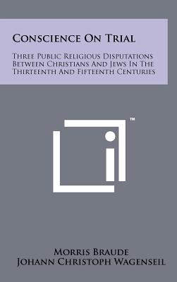 Conscience on Trial: Three Public Religious Disputations Between Christians and Jews in the Thirteenth and Fifteenth Centuries - Braude, Morris, and Wagenseil, Johann Christoph (Foreword by)