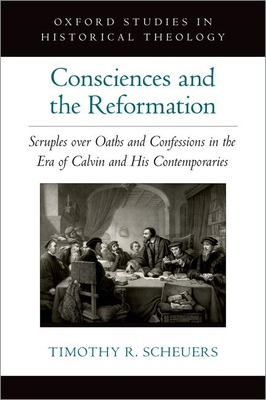 Consciences and the Reformation: Scruples Over Oaths and Confessions in the Era of Calvin and His Contemporaries - Scheuers, Timothy R